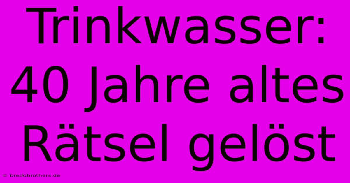 Trinkwasser: 40 Jahre Altes Rätsel Gelöst