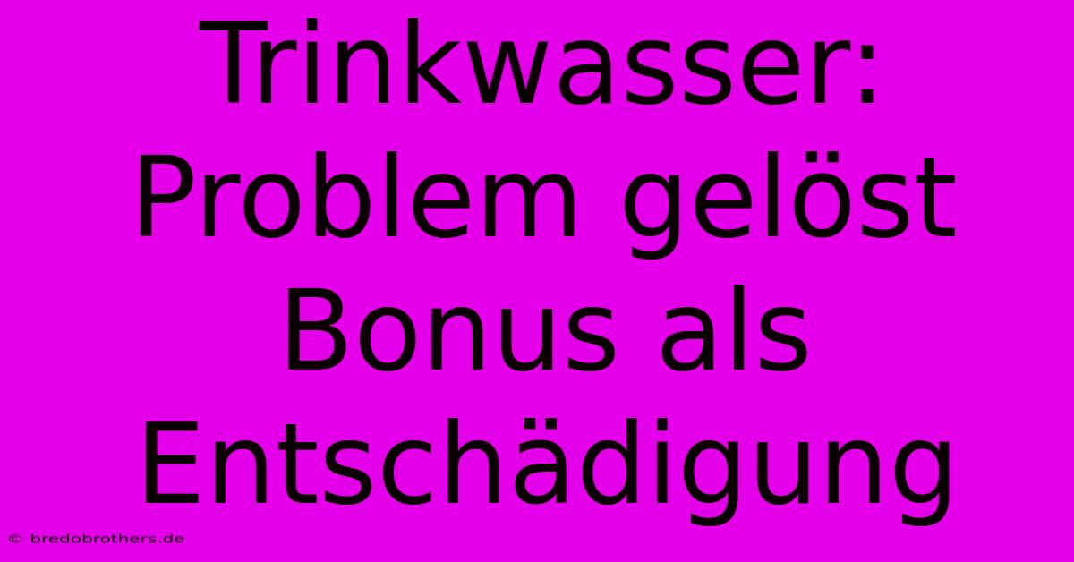 Trinkwasser: Problem Gelöst Bonus Als Entschädigung