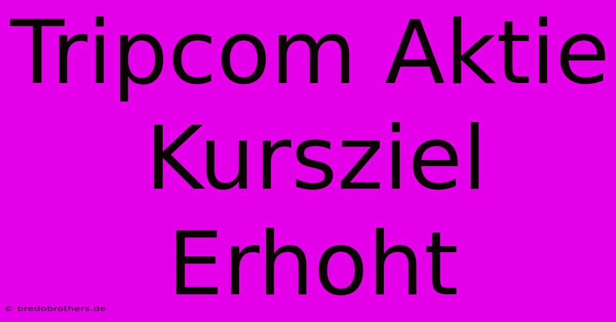 Tripcom Aktie Kursziel Erhoht