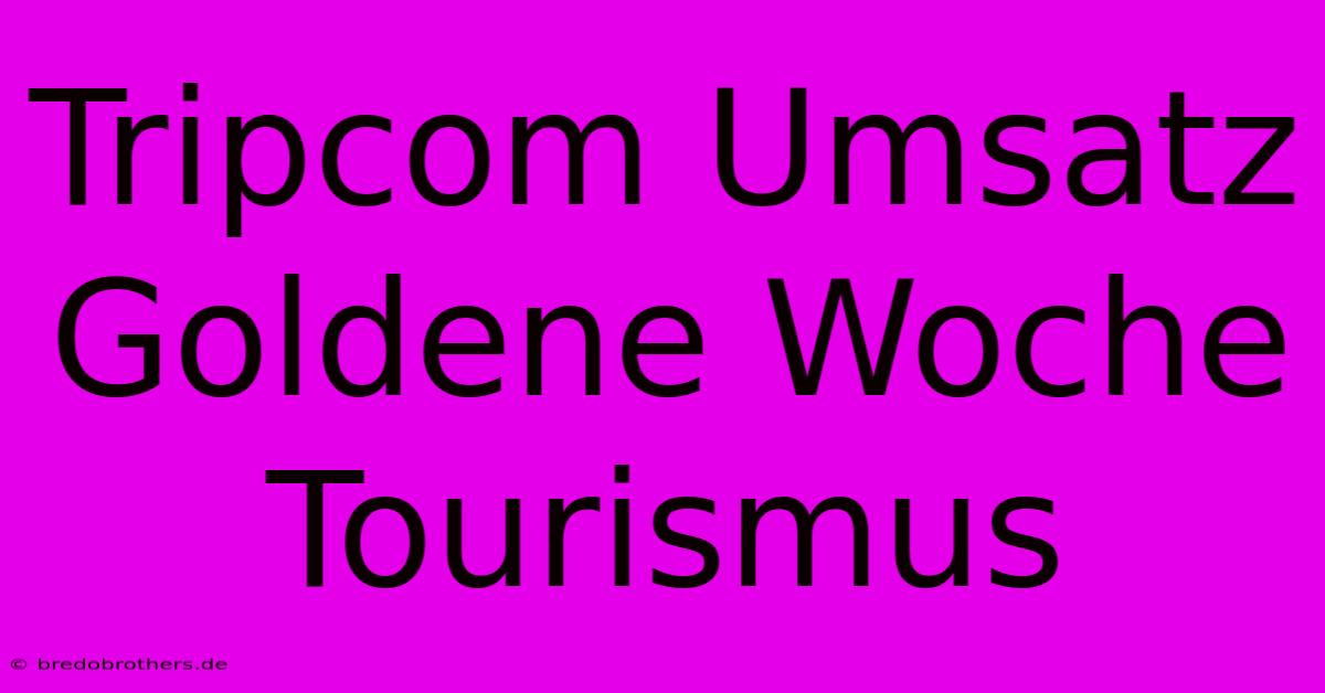 Tripcom Umsatz Goldene Woche Tourismus