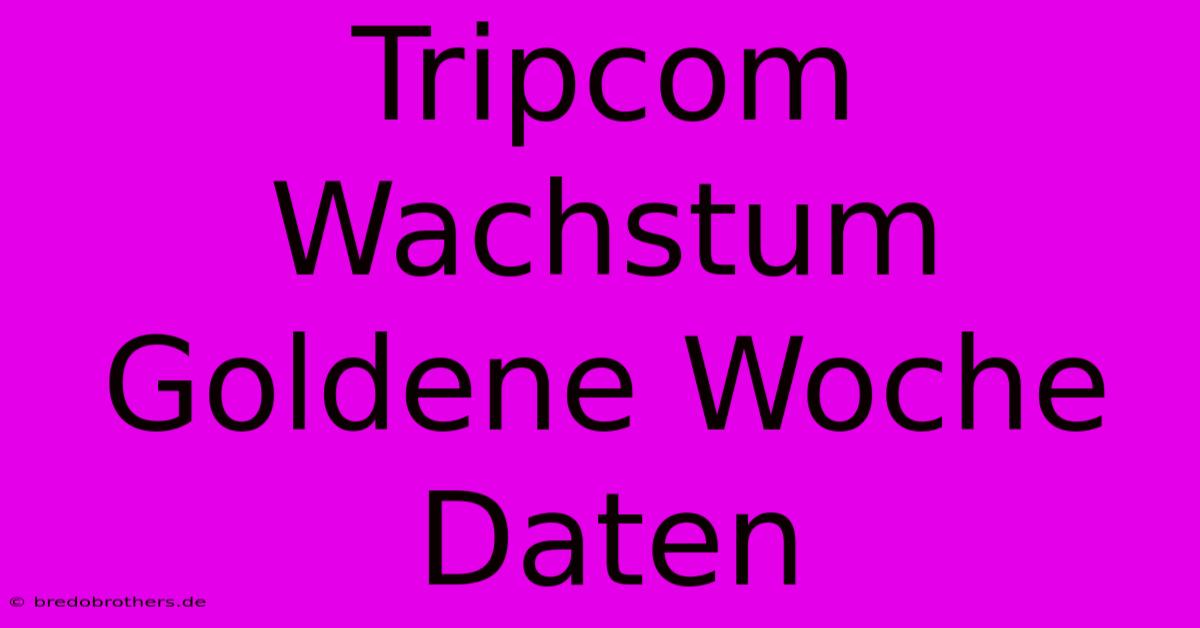 Tripcom Wachstum Goldene Woche Daten