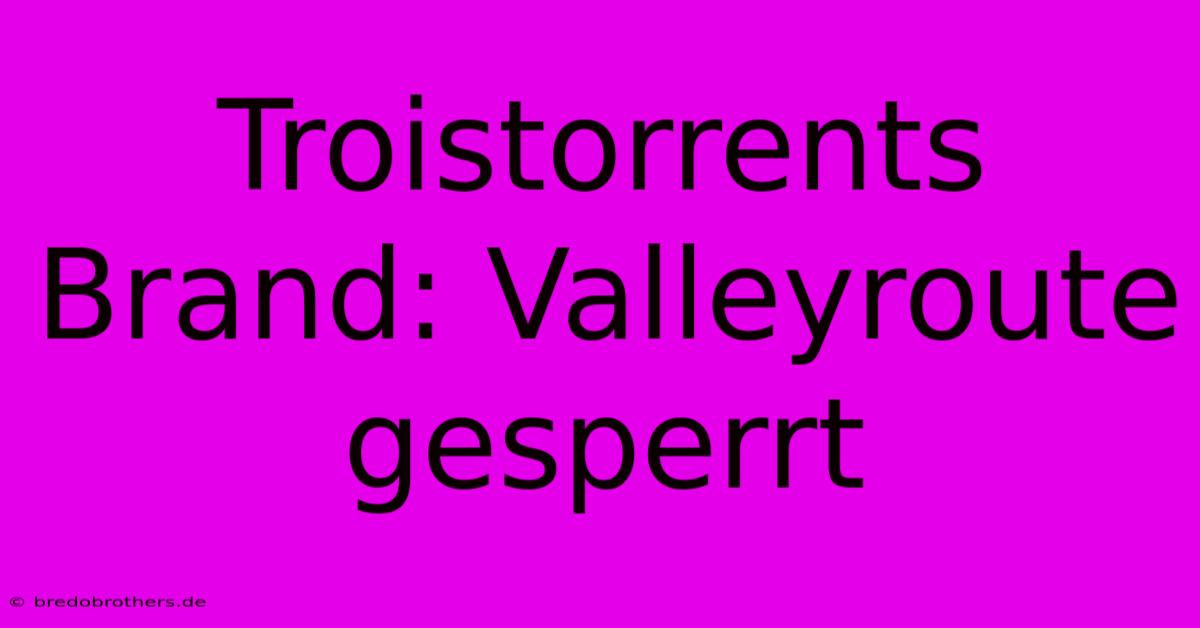 Troistorrents Brand: Valleyroute Gesperrt