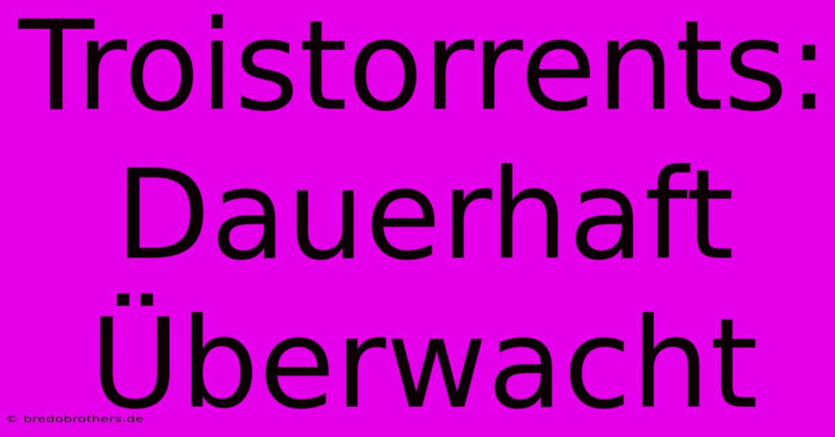 Troistorrents: Dauerhaft Überwacht