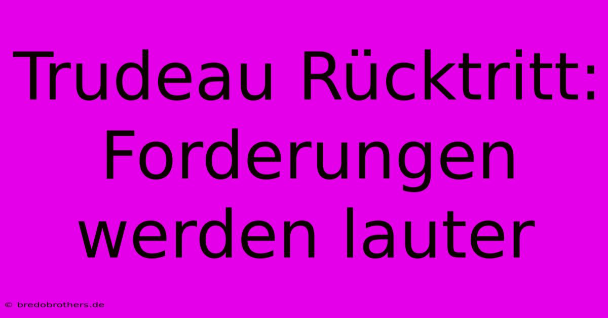 Trudeau Rücktritt: Forderungen Werden Lauter