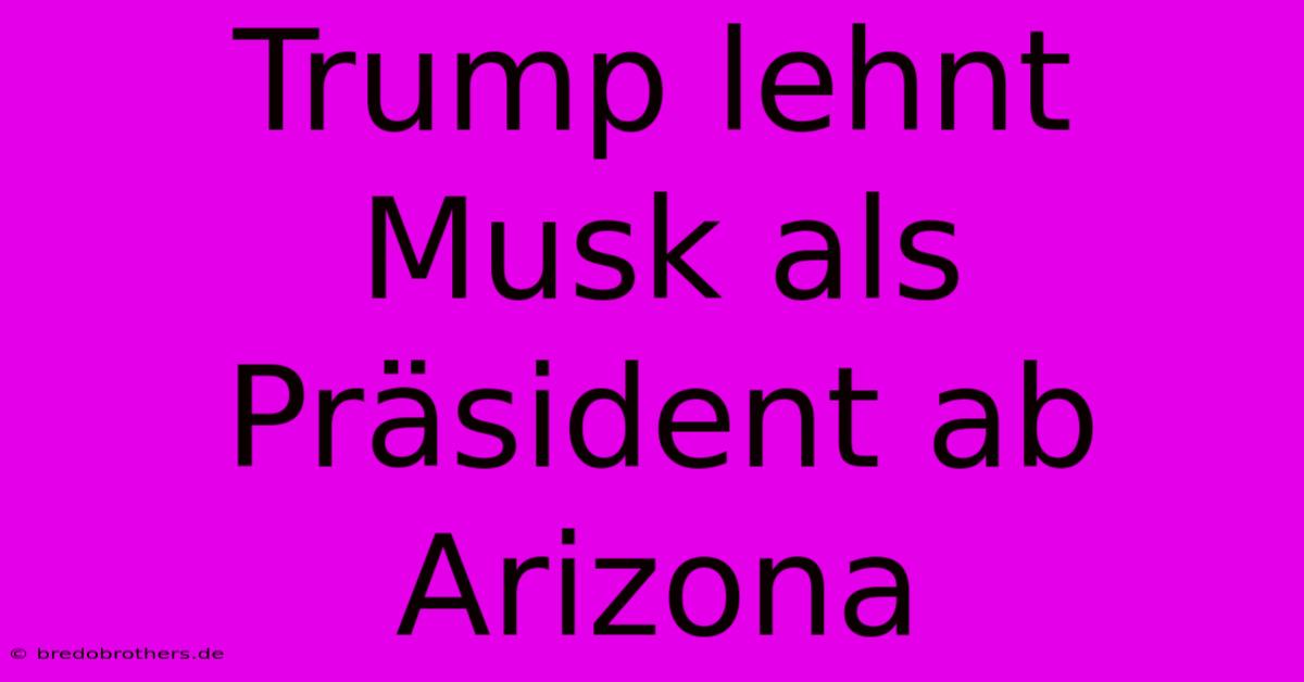 Trump Lehnt Musk Als Präsident Ab Arizona