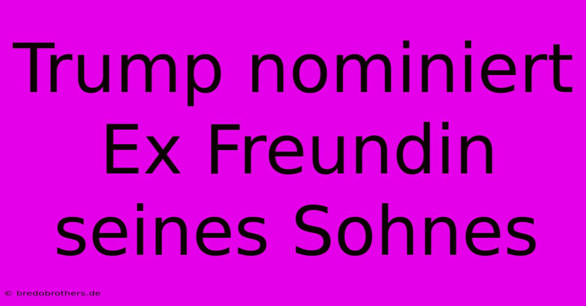 Trump Nominiert Ex Freundin Seines Sohnes