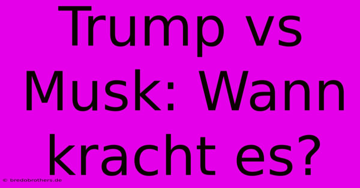 Trump Vs Musk: Wann Kracht Es?