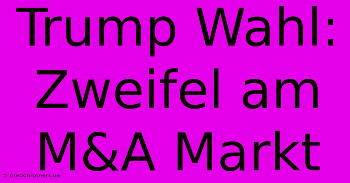 Trump Wahl: Zweifel Am M&A Markt