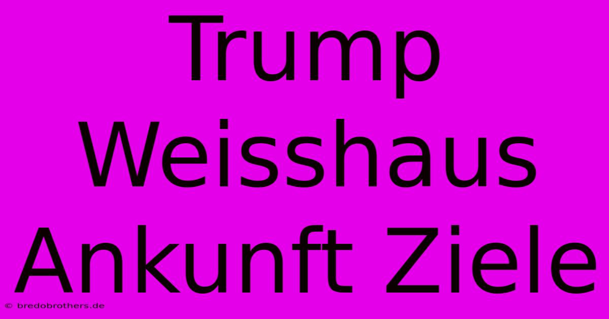 Trump Weisshaus Ankunft Ziele