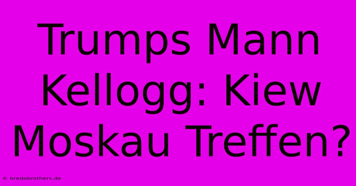 Trumps Mann Kellogg: Kiew Moskau Treffen?