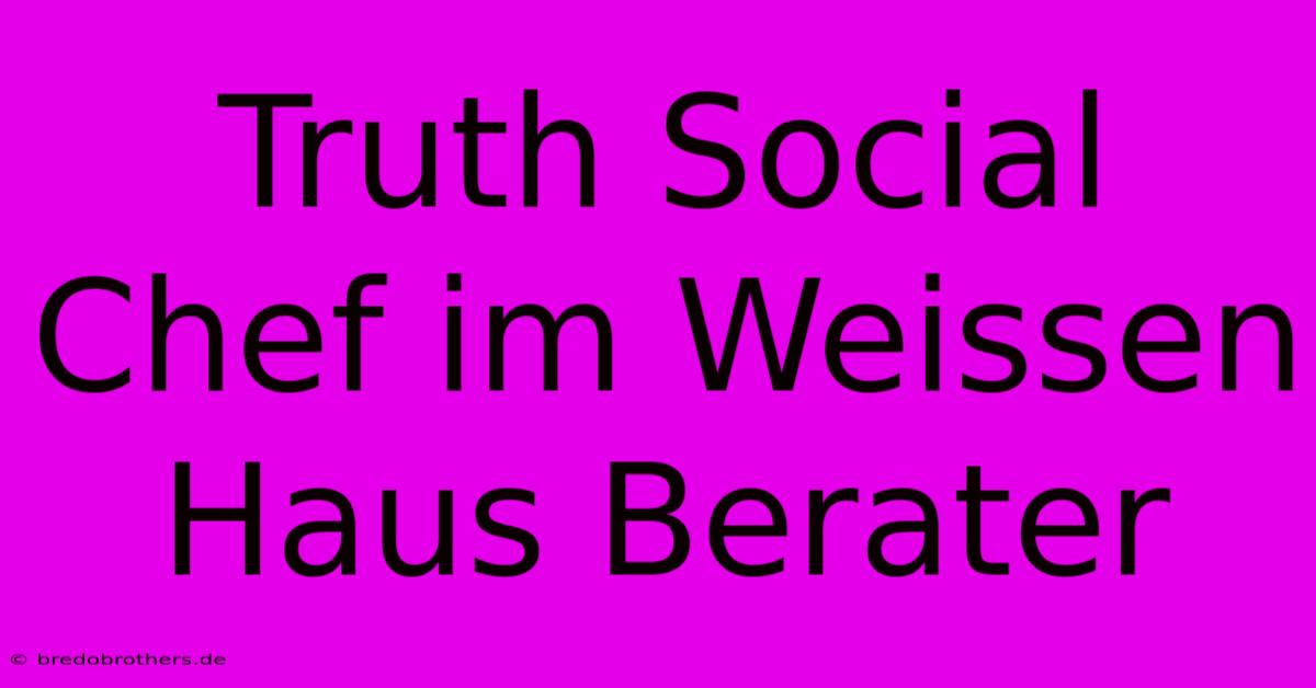 Truth Social Chef Im Weissen Haus Berater