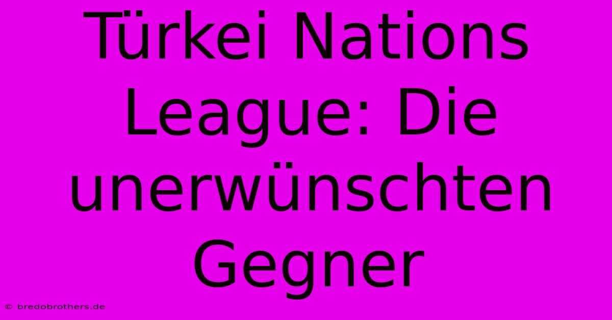 Türkei Nations League: Die Unerwünschten Gegner