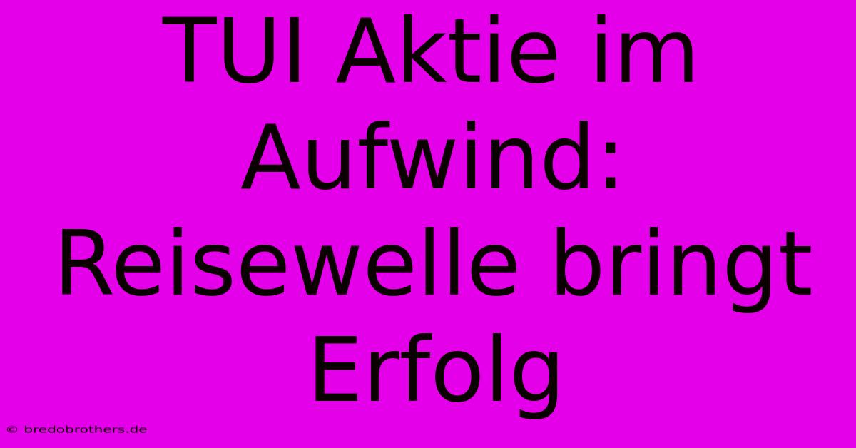 TUI Aktie Im Aufwind:  Reisewelle Bringt Erfolg