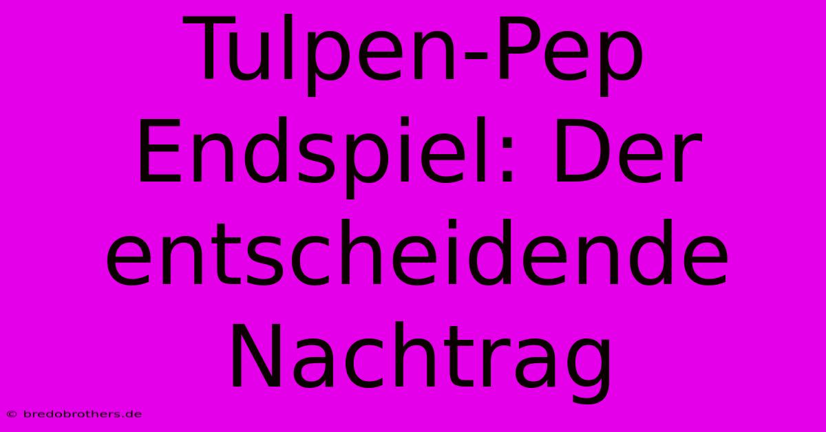 Tulpen-Pep Endspiel: Der Entscheidende Nachtrag