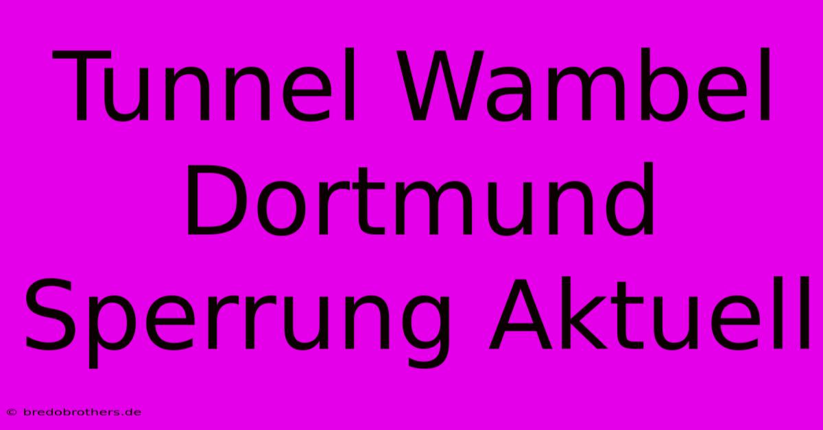 Tunnel Wambel Dortmund Sperrung Aktuell