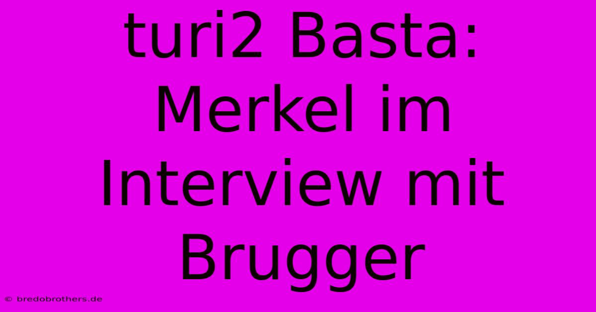 Turi2 Basta: Merkel Im Interview Mit Brugger