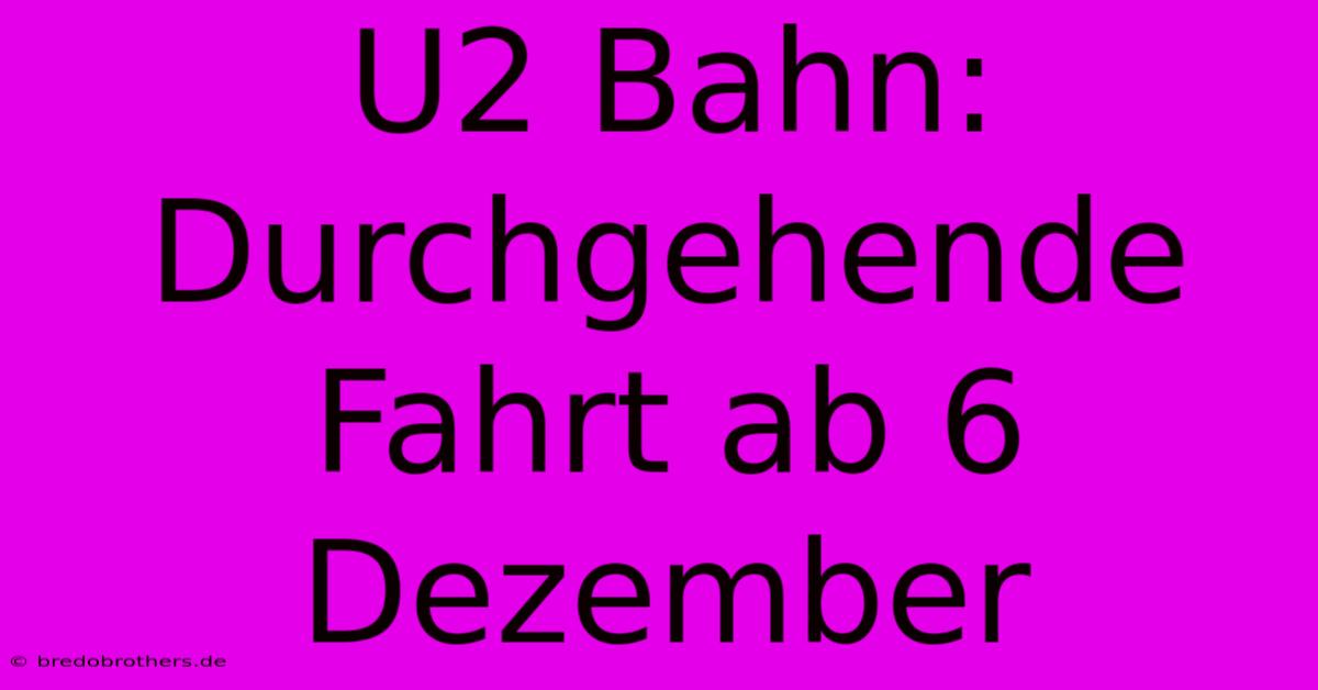 U2 Bahn: Durchgehende Fahrt Ab 6 Dezember