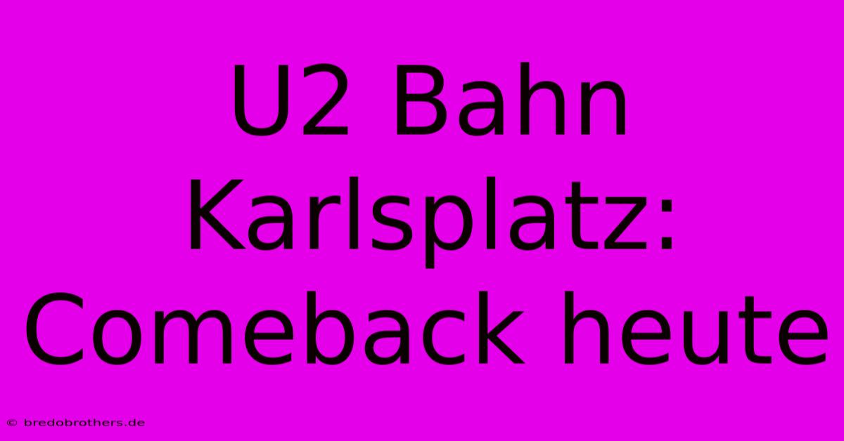 U2 Bahn Karlsplatz: Comeback Heute