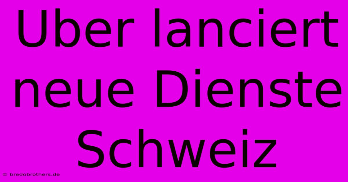 Uber Lanciert Neue Dienste Schweiz