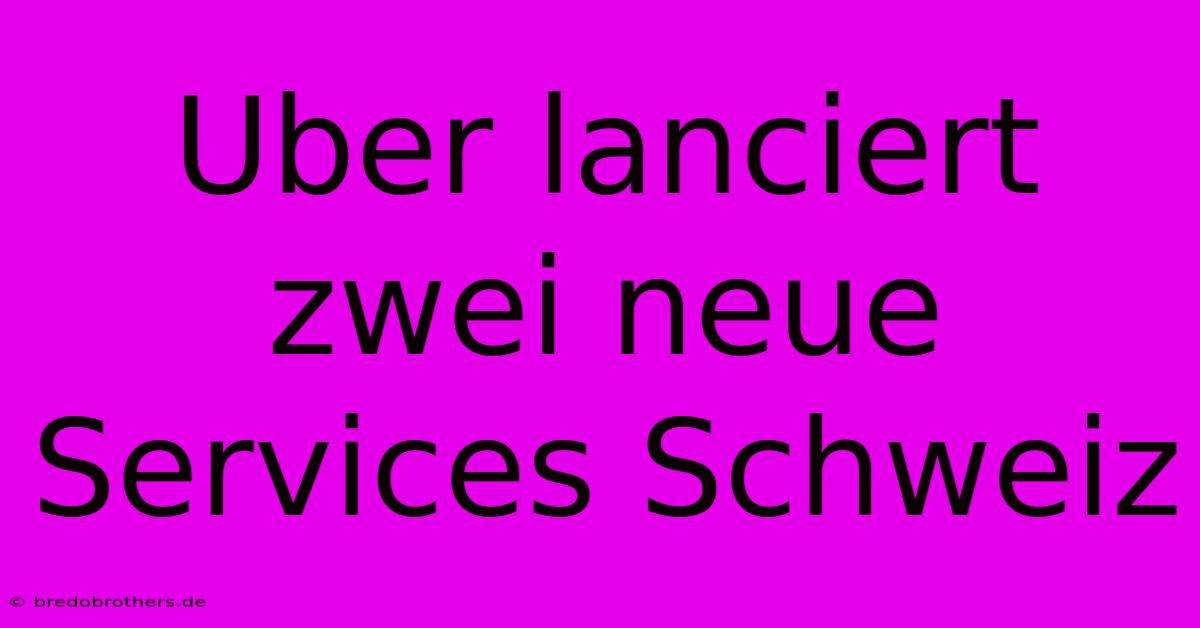 Uber Lanciert Zwei Neue Services Schweiz