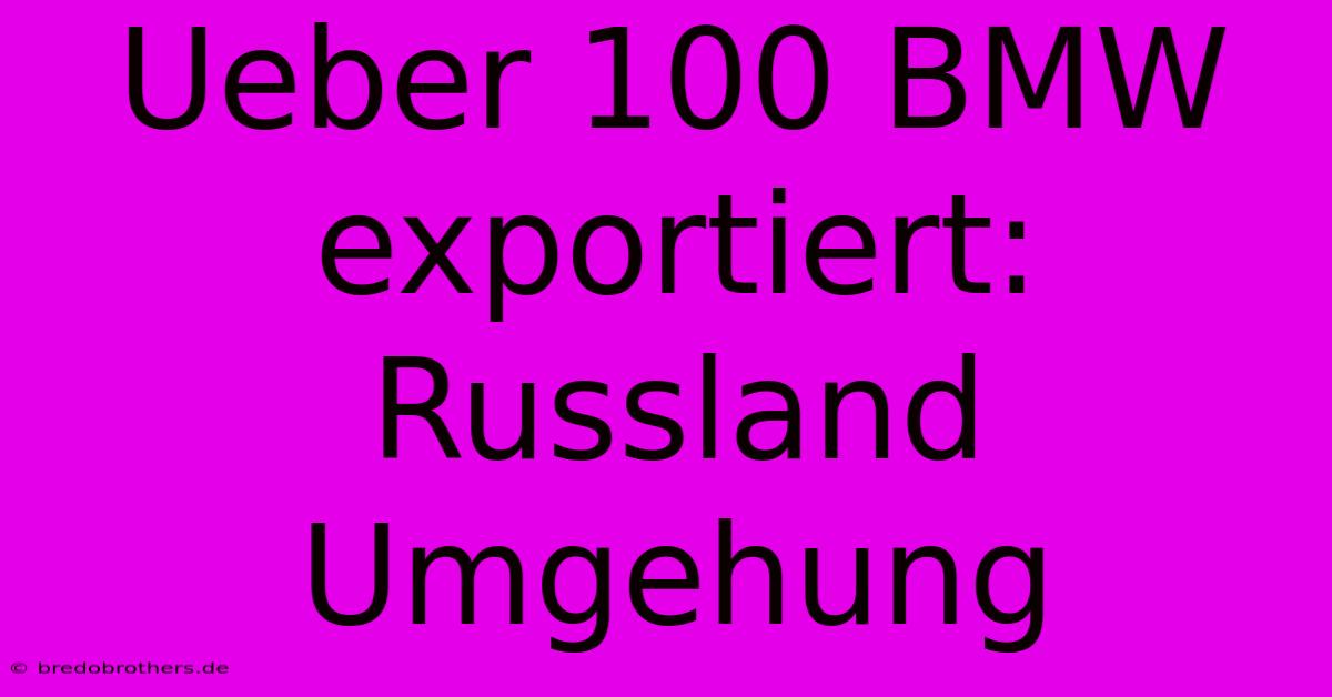 Ueber 100 BMW Exportiert: Russland Umgehung