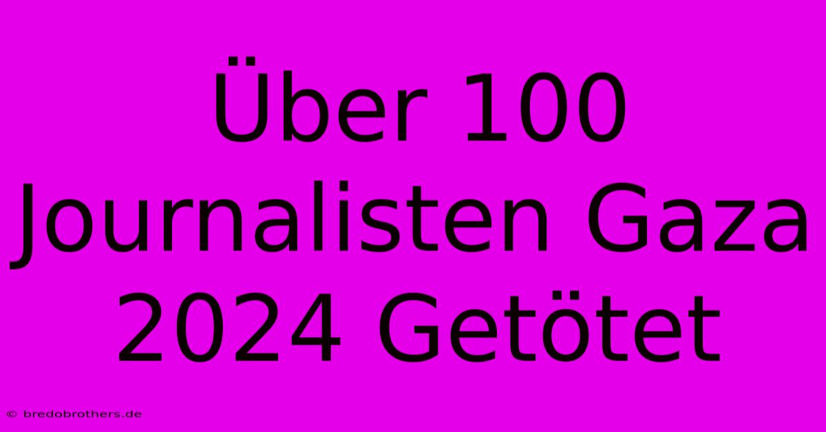 Über 100 Journalisten Gaza 2024 Getötet