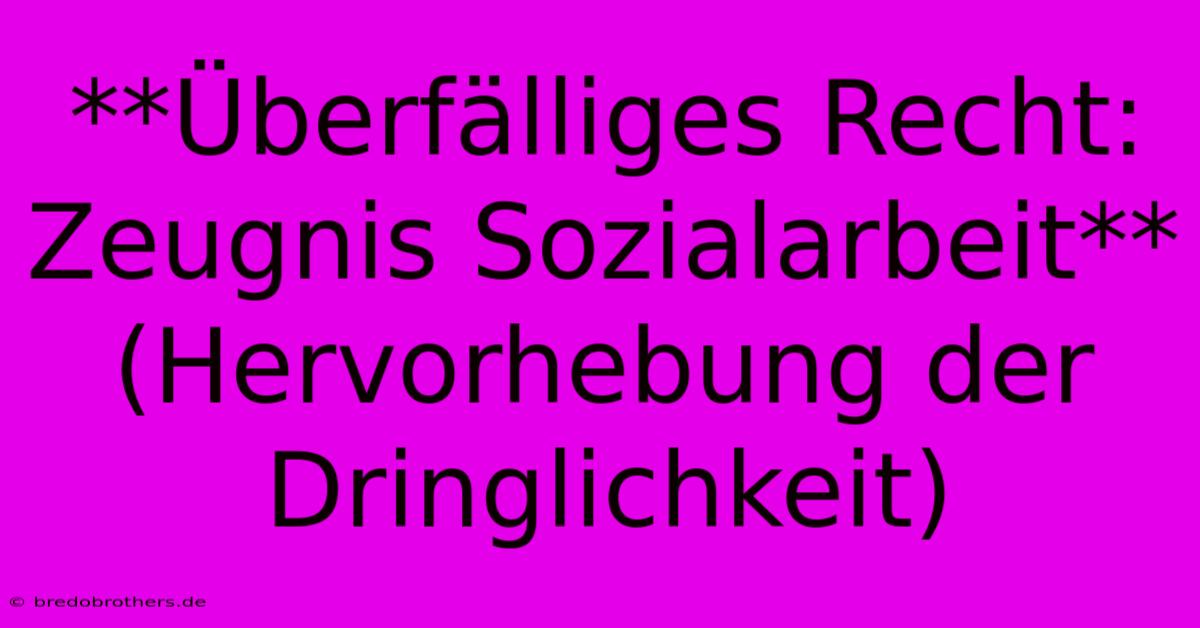 **Überfälliges Recht: Zeugnis Sozialarbeit** (Hervorhebung Der Dringlichkeit)