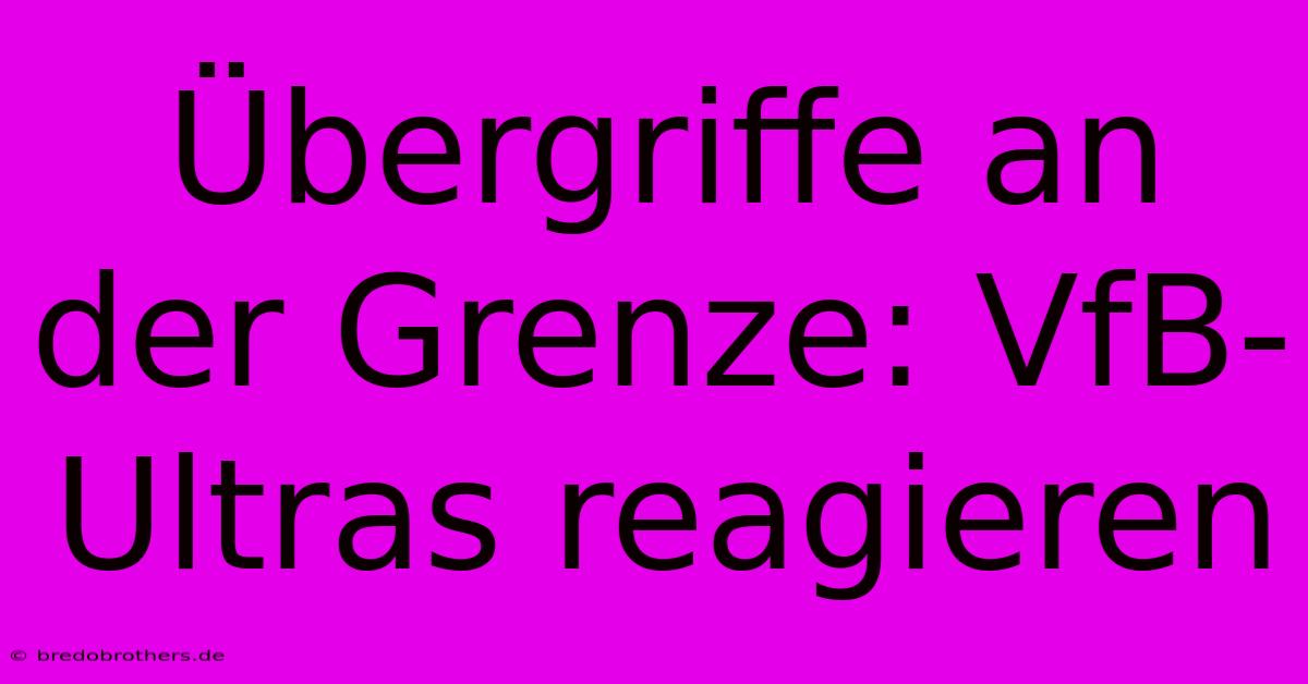 Übergriffe An Der Grenze: VfB-Ultras Reagieren