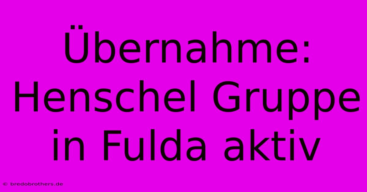 Übernahme: Henschel Gruppe In Fulda Aktiv