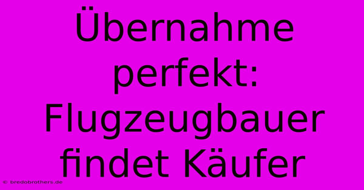 Übernahme Perfekt: Flugzeugbauer Findet Käufer