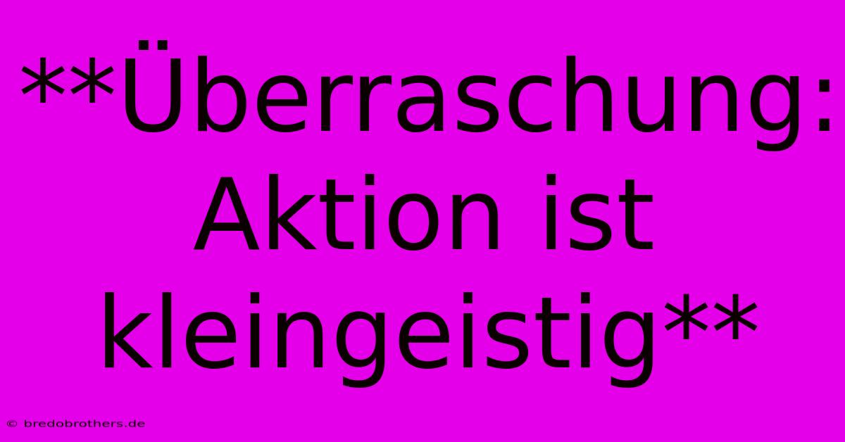 **Überraschung: Aktion Ist Kleingeistig**