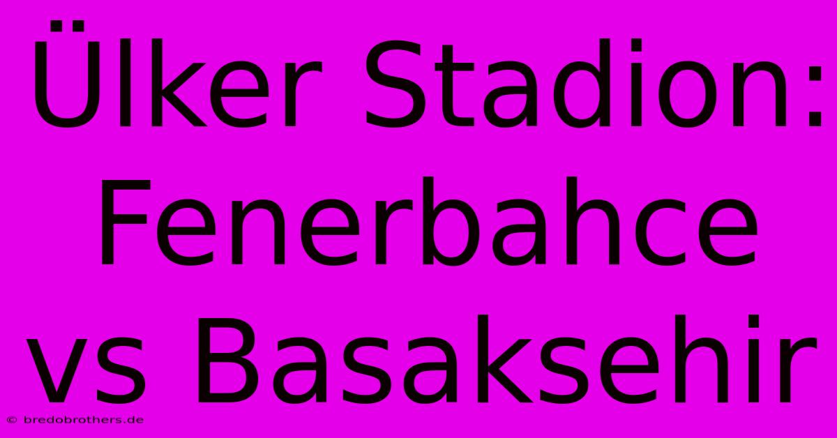 Ülker Stadion: Fenerbahce Vs Basaksehir