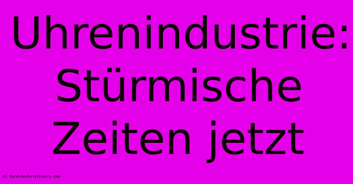 Uhrenindustrie: Stürmische Zeiten Jetzt