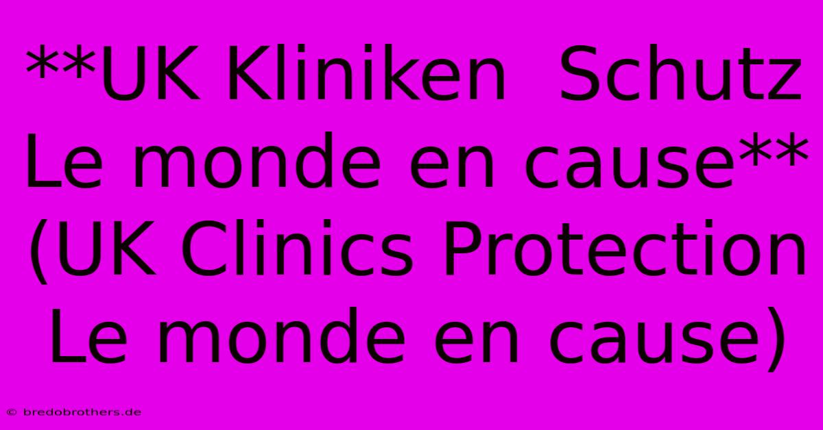 **UK Kliniken  Schutz  Le Monde En Cause** (UK Clinics Protection Le Monde En Cause)