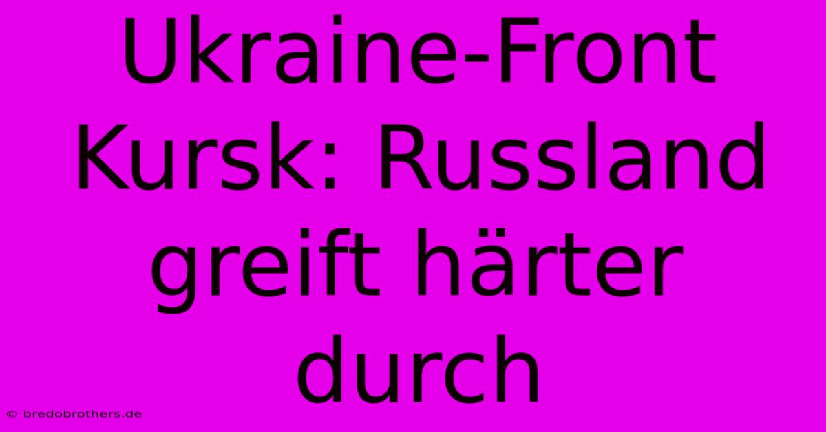 Ukraine-Front Kursk: Russland Greift Härter Durch