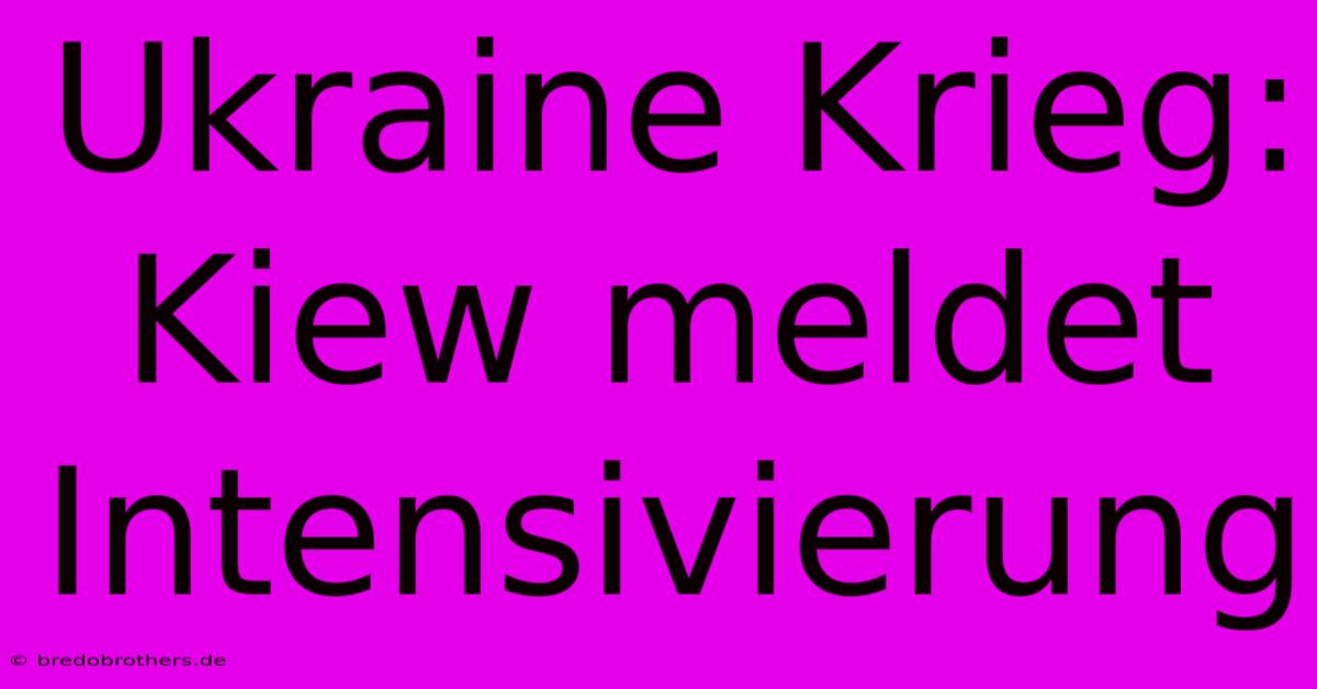 Ukraine Krieg: Kiew Meldet Intensivierung