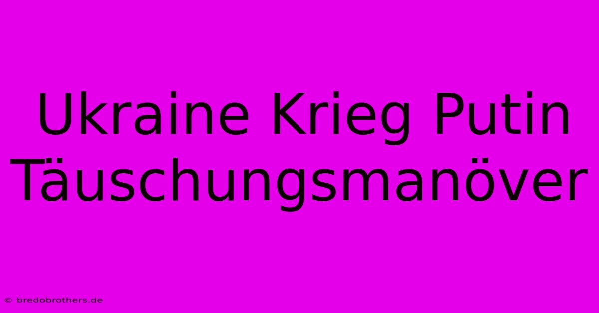 Ukraine Krieg Putin Täuschungsmanöver