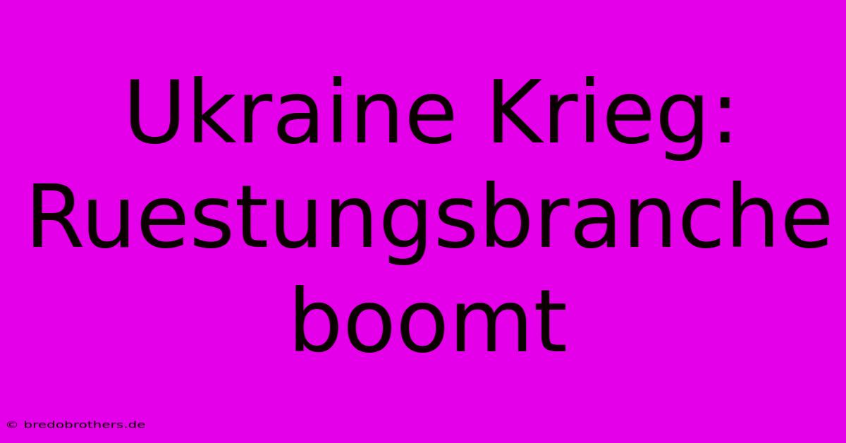 Ukraine Krieg: Ruestungsbranche Boomt