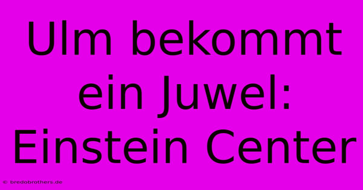 Ulm Bekommt Ein Juwel: Einstein Center