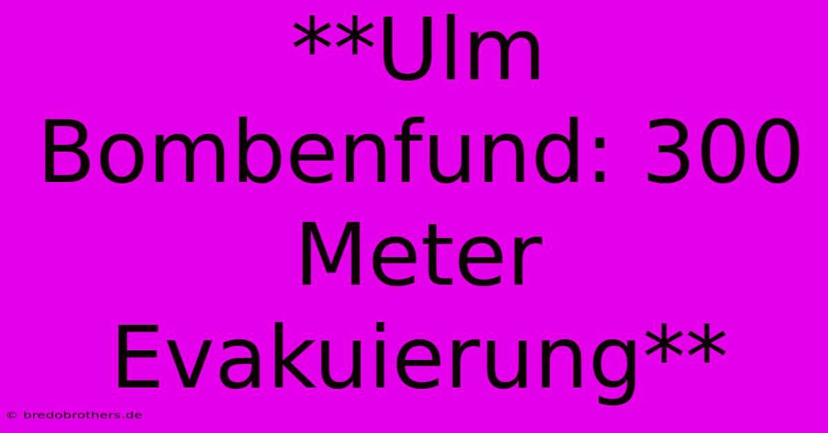 **Ulm Bombenfund: 300 Meter Evakuierung**