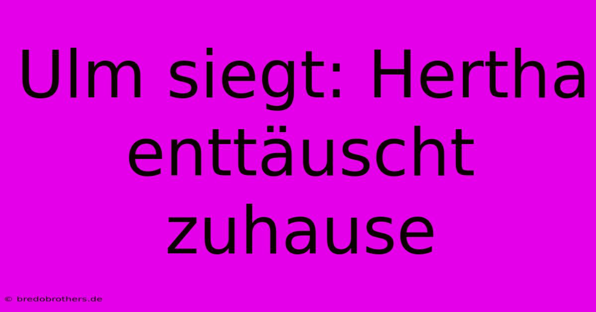 Ulm Siegt: Hertha Enttäuscht Zuhause