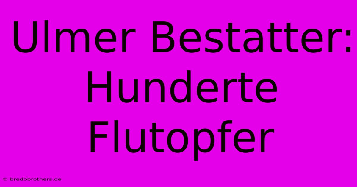 Ulmer Bestatter: Hunderte Flutopfer