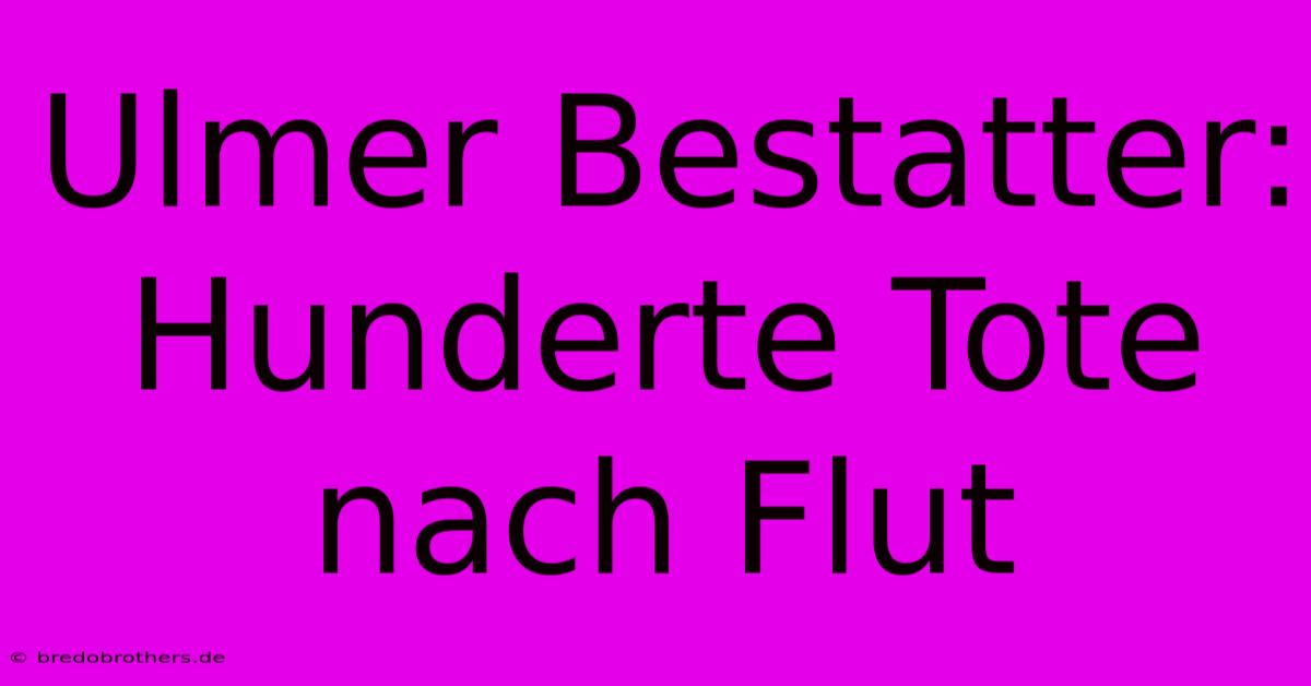 Ulmer Bestatter: Hunderte Tote Nach Flut