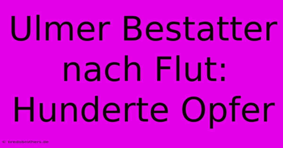 Ulmer Bestatter Nach Flut: Hunderte Opfer