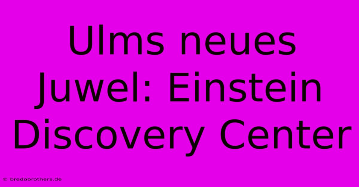 Ulms Neues Juwel: Einstein Discovery Center