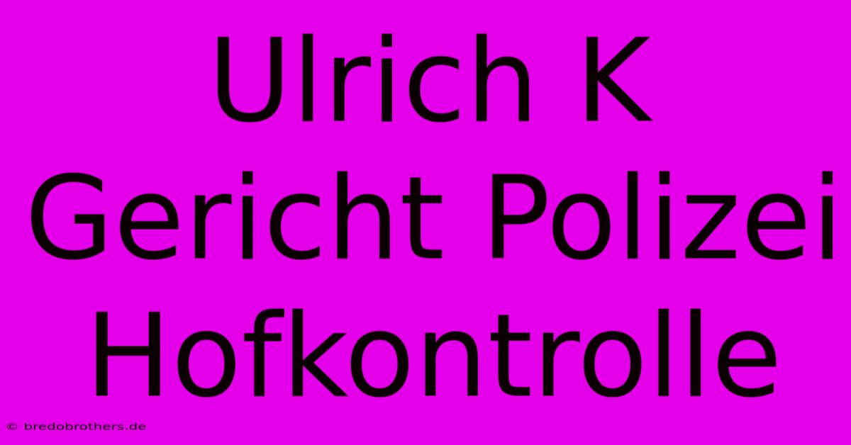 Ulrich K Gericht Polizei Hofkontrolle