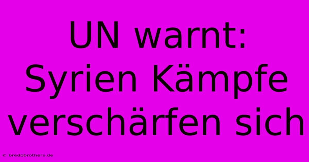 UN Warnt: Syrien Kämpfe Verschärfen Sich