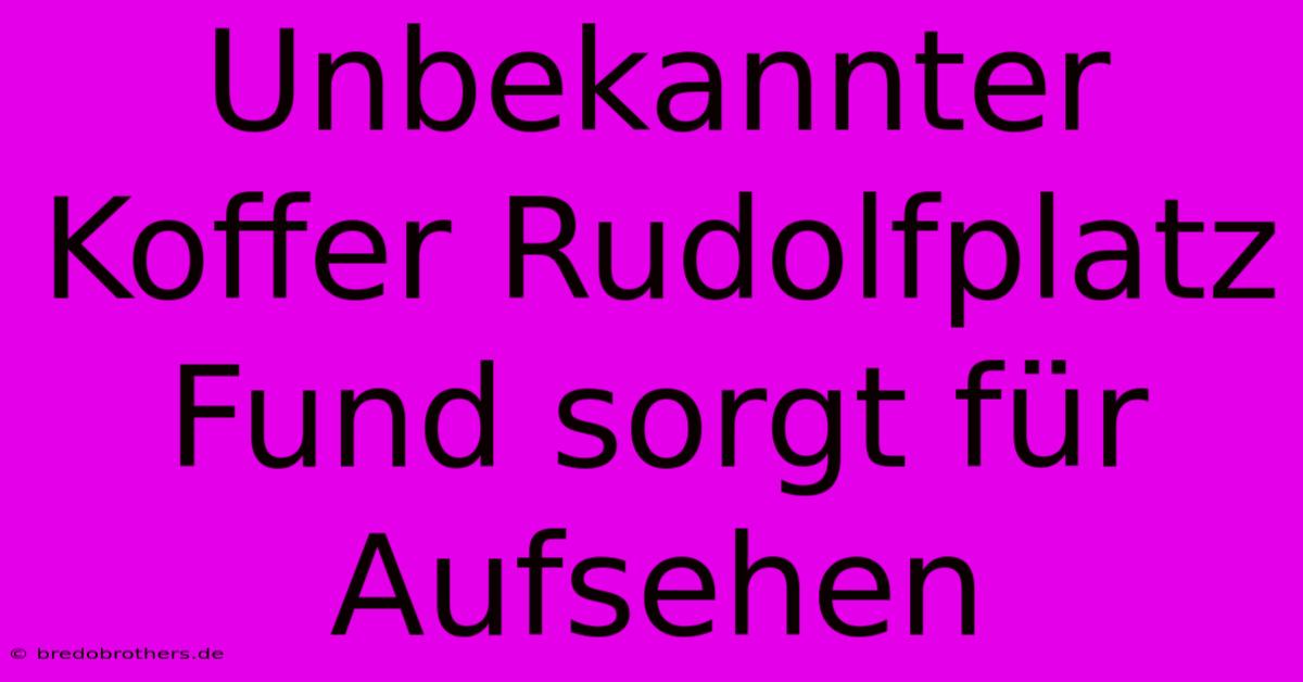 Unbekannter Koffer Rudolfplatz  Fund Sorgt Für Aufsehen