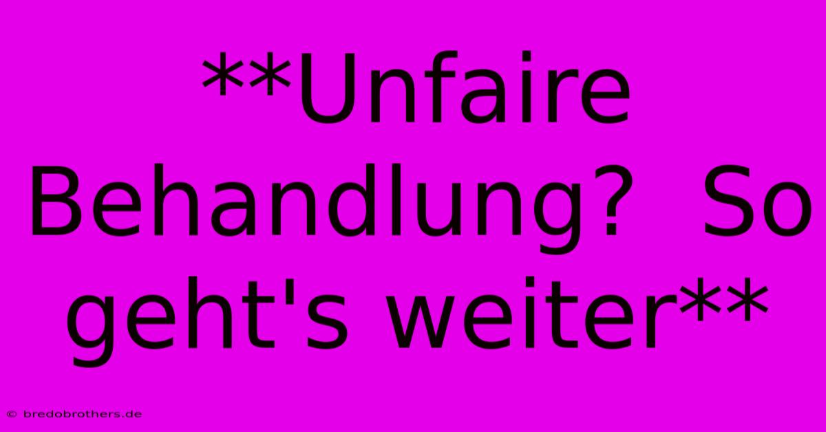 **Unfaire Behandlung?  So Geht's Weiter**