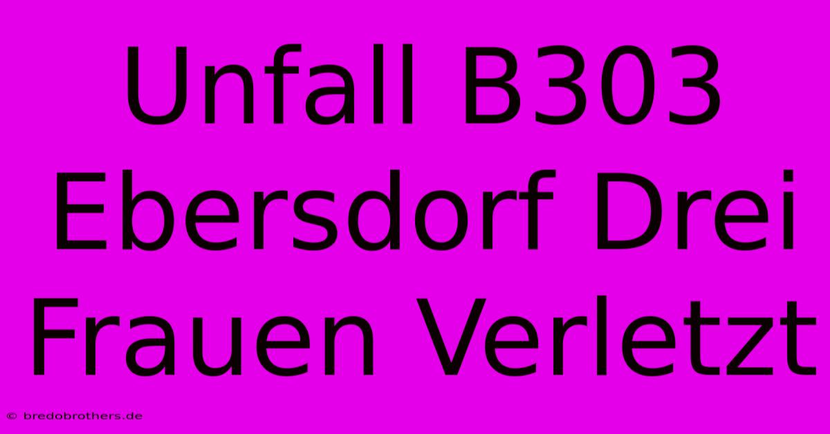 Unfall B303 Ebersdorf Drei Frauen Verletzt